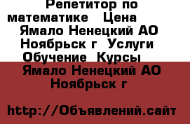 Репетитор по математике › Цена ­ 400 - Ямало-Ненецкий АО, Ноябрьск г. Услуги » Обучение. Курсы   . Ямало-Ненецкий АО,Ноябрьск г.